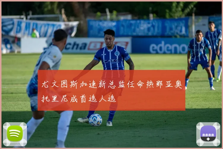 尤文图斯加速新总监任命热那亚奥托里尼成首选人选