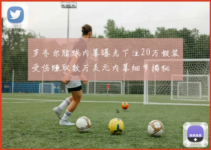 罗齐尔赌球内幕曝光下注20万假装受伤赚取数万美元内幕细节揭秘