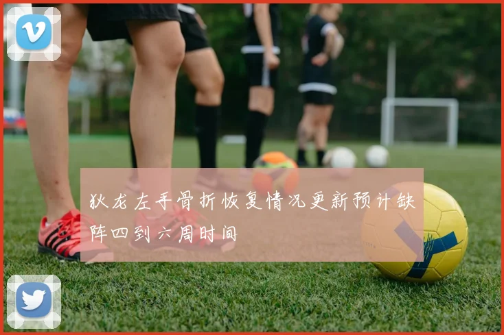 狄龙左手骨折恢复情况更新预计缺阵四到六周时间