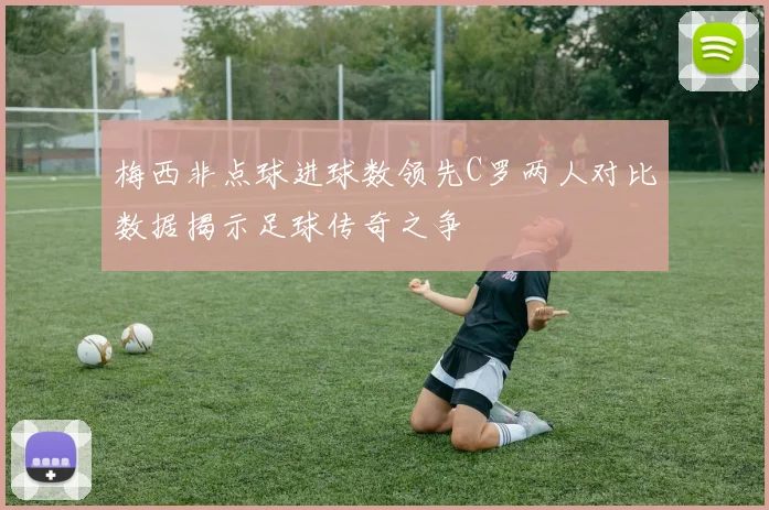 梅西非点球进球数领先C罗两人对比数据揭示足球传奇之争
