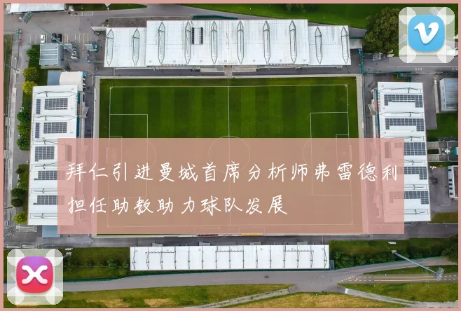 拜仁引进曼城首席分析师弗雷德利担任助教助力球队发展