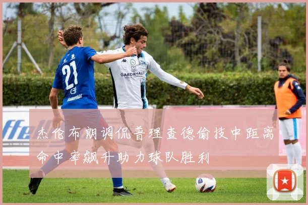 杰伦布朗调侃普理查德偷技中距离命中率飙升助力球队胜利