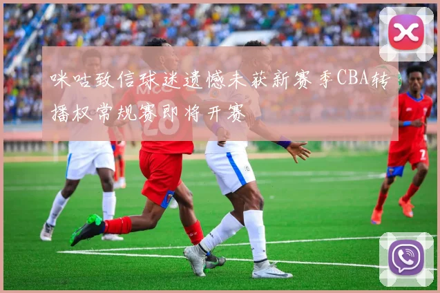 咪咕致信球迷遗憾未获新赛季CBA转播权常规赛即将开赛