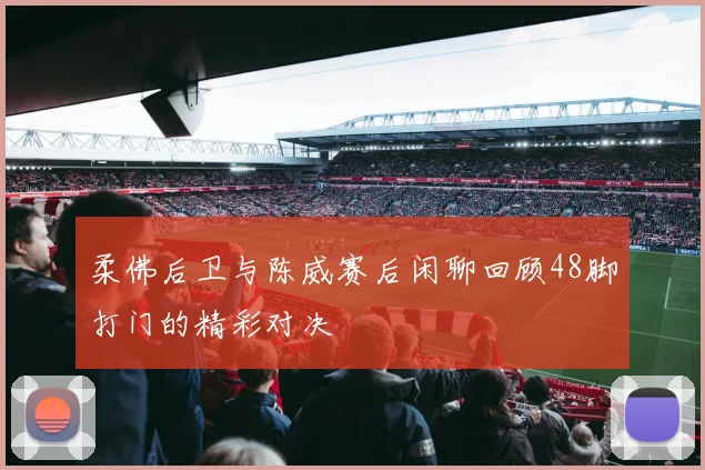 柔佛后卫与陈威赛后闲聊回顾48脚打门的精彩对决