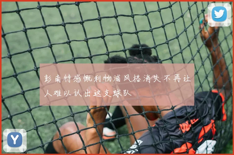 彭南特感慨利物浦风格消失不再让人难以认出这支球队