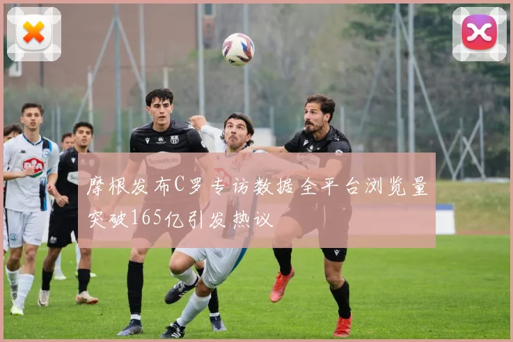 摩根发布C罗专访数据全平台浏览量突破165亿引发热议