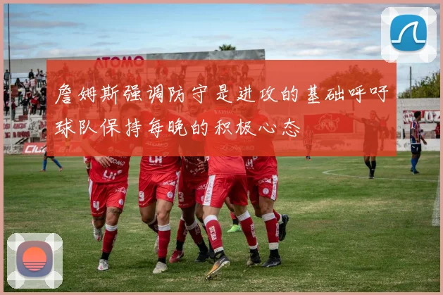 詹姆斯强调防守是进攻的基础呼吁球队保持每晚的积极心态