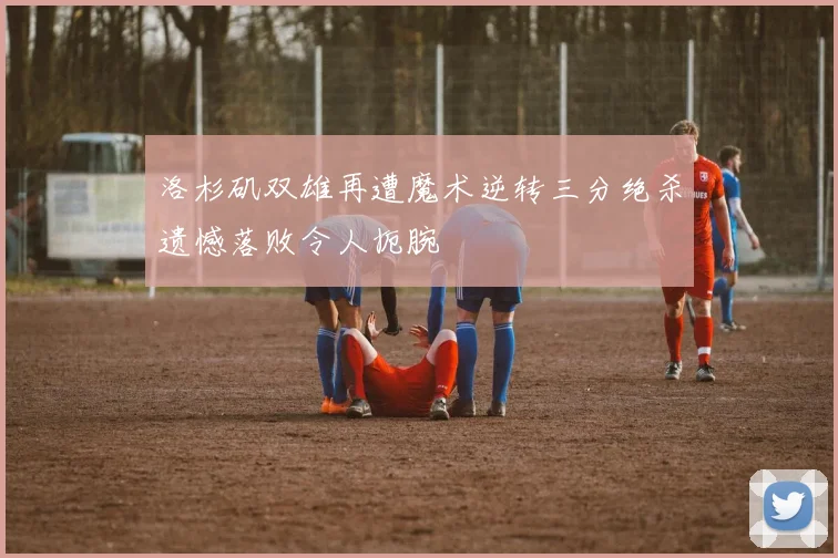 洛杉矶双雄再遭魔术逆转三分绝杀遗憾落败令人扼腕