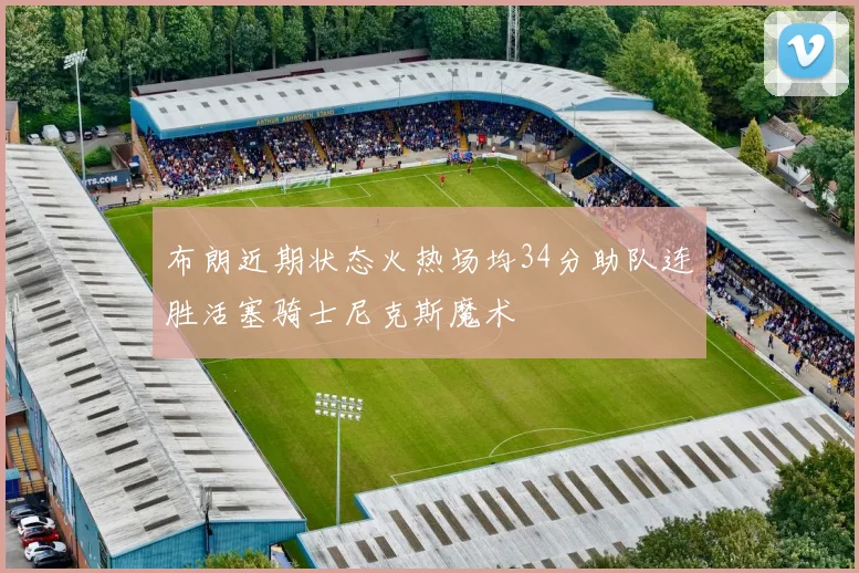 布朗近期状态火热场均34分助队连胜活塞骑士尼克斯魔术