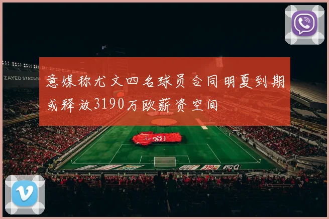意媒称尤文四名球员合同明夏到期或释放3190万欧薪资空间