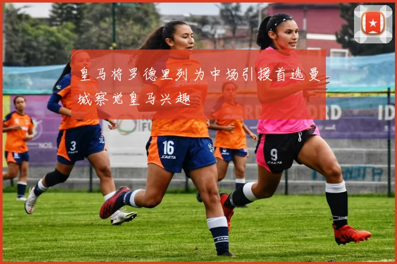 皇马将罗德里列为中场引援首选曼城察觉皇马兴趣