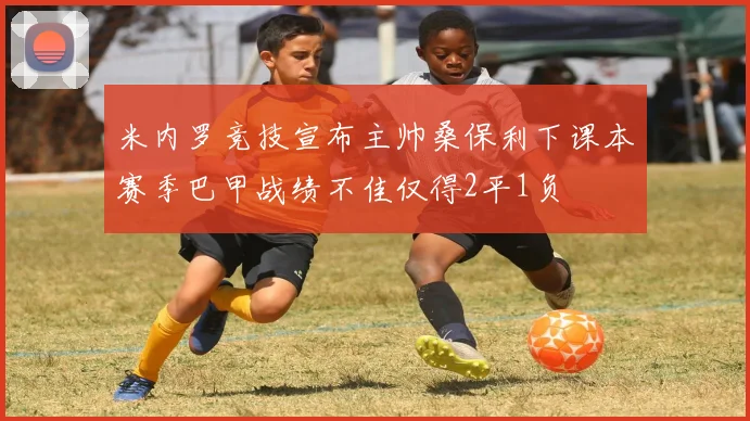 米内罗竞技宣布主帅桑保利下课本赛季巴甲战绩不佳仅得2平1负