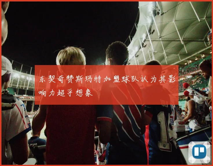 东契奇赞斯玛特加盟球队认为其影响力超乎想象