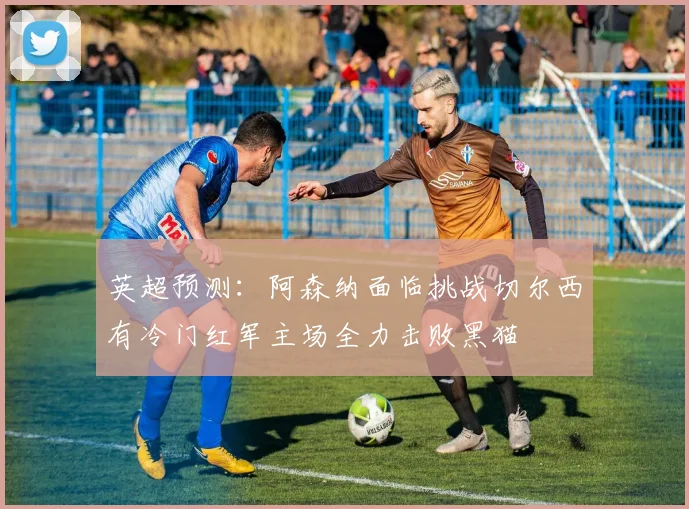 英超预测：阿森纳面临挑战切尔西有冷门红军主场全力击败黑猫