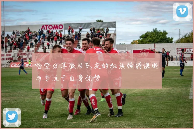 哈登分享激活队友的秘诀强调谦逊与专注于自身优势