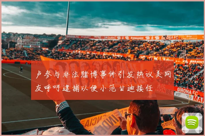 卢参与非法赌博事件引发热议美网友呼吁逮捕以便小范甘迪接任