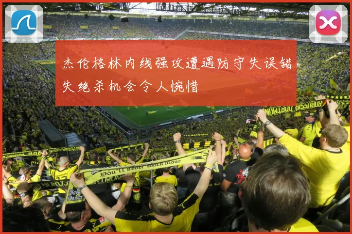 杰伦格林内线强攻遭遇防守失误错失绝杀机会令人惋惜