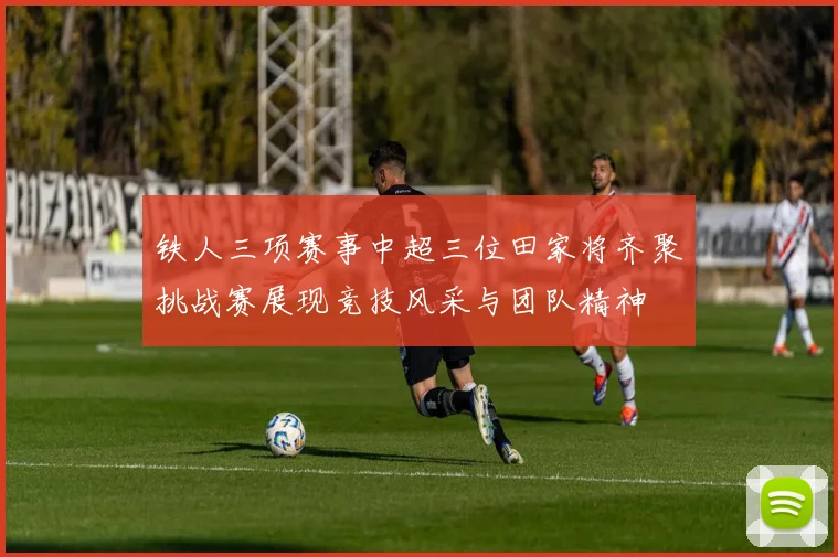 铁人三项赛事中超三位田家将齐聚挑战赛展现竞技风采与团队精神