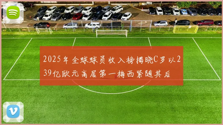 2025年全球球员收入榜揭晓C罗以239亿欧元高居第一梅西紧随其后