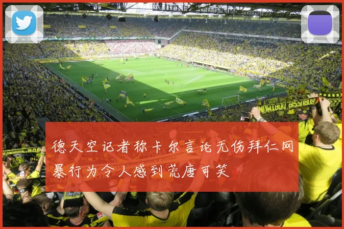 德天空记者称卡尔言论无伤拜仁网暴行为令人感到荒唐可笑