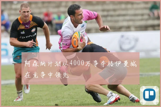 阿森纳计划以4000万争夺格伊曼城在竞争中领先