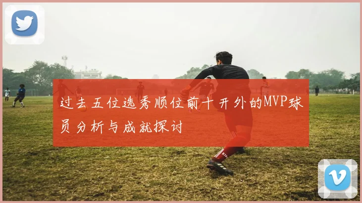 过去五位选秀顺位前十开外的MVP球员分析与成就探讨