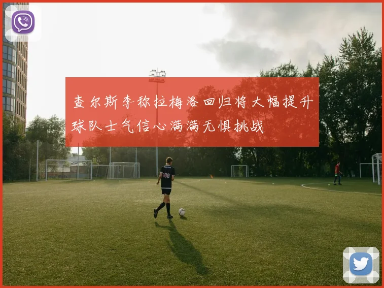 查尔斯李称拉梅洛回归将大幅提升球队士气信心满满无惧挑战