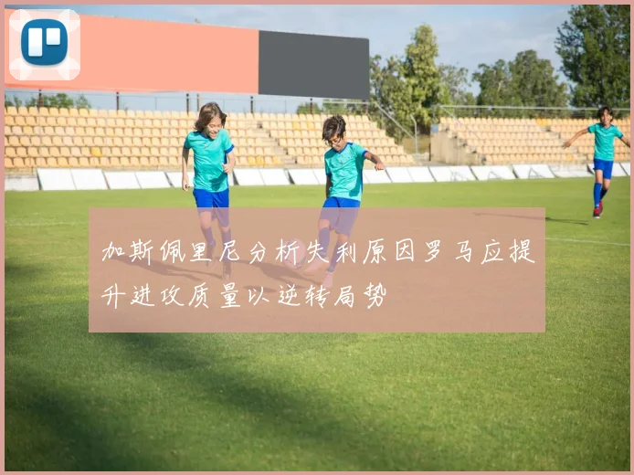 加斯佩里尼分析失利原因罗马应提升进攻质量以逆转局势