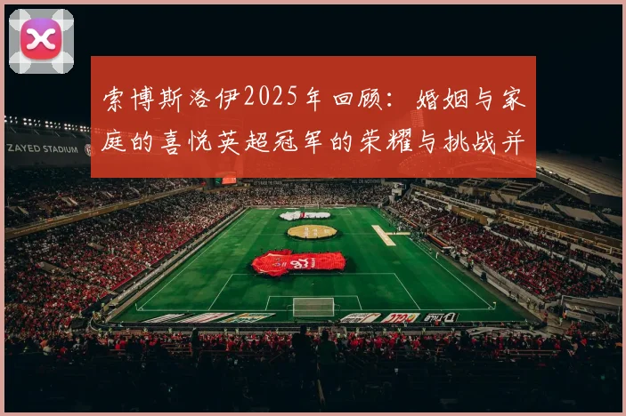 索博斯洛伊2025年回顾：婚姻与家庭的喜悦英超冠军的荣耀与挑战并存