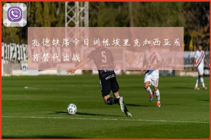 孔德缺席今日训练埃里克加西亚或将替代出战