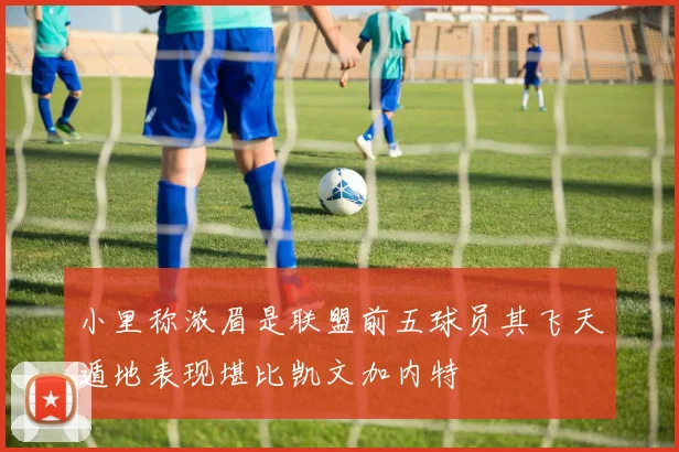 小里称浓眉是联盟前五球员其飞天遁地表现堪比凯文加内特