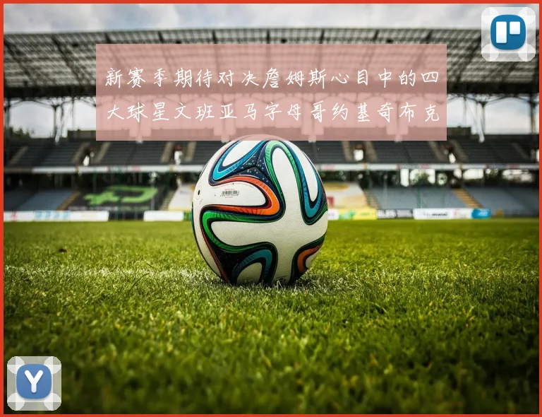 新赛季期待对决詹姆斯心目中的四大球星文班亚马字母哥约基奇布克