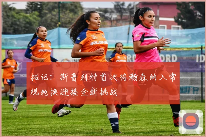 拓记：斯普利特首次将瀚森纳入常规轮换迎接全新挑战