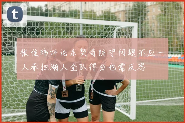 张佳玮评论东契奇防守问题不应一人承担湖人全队得分也需反思