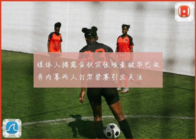 媒体人揭露黄秋实张峻豪被毕巴放弃内幕两人打架禁赛引发关注