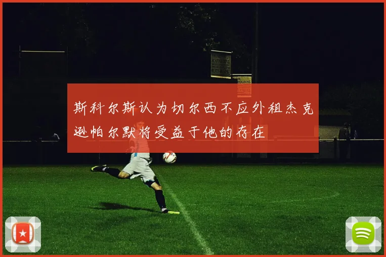 斯科尔斯认为切尔西不应外租杰克逊帕尔默将受益于他的存在