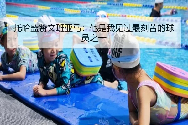 托哈盛赞文班亚马：他是我见过最刻苦的球员之一 | IMSPORTS