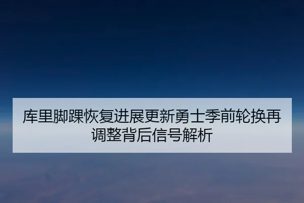 库里脚踝恢复进展更新勇士季前轮换再调整背后信号解析（IMSPORTS）